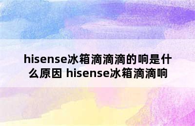 hisense冰箱滴滴滴的响是什么原因 hisense冰箱滴滴响